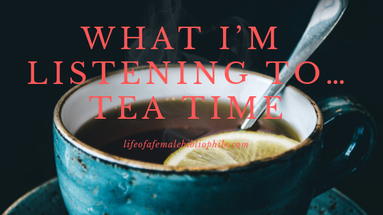 What I’m Listening To…Tea Time – Life of a Female Bibliophile